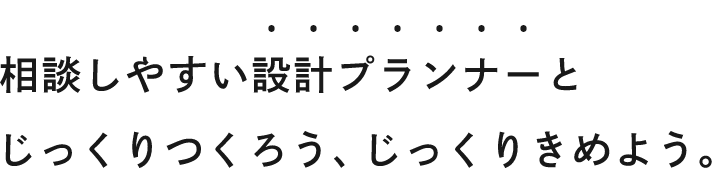 相談しやすい設計プランナーとじっくりつくろう、じっくりきめよう。