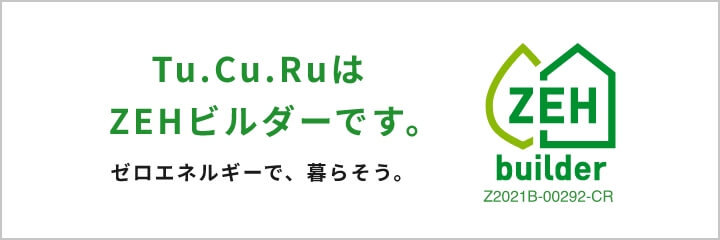 Tu.Cu.RuはZEHビルダーです。ゼロエネルギーで、暮らそう。