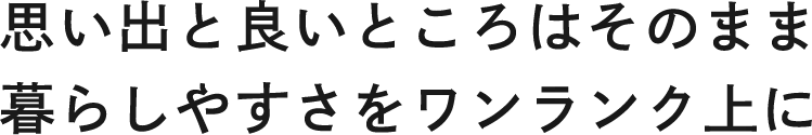 思い出と良いところはそのまま暮らしやすさをワンランク上に